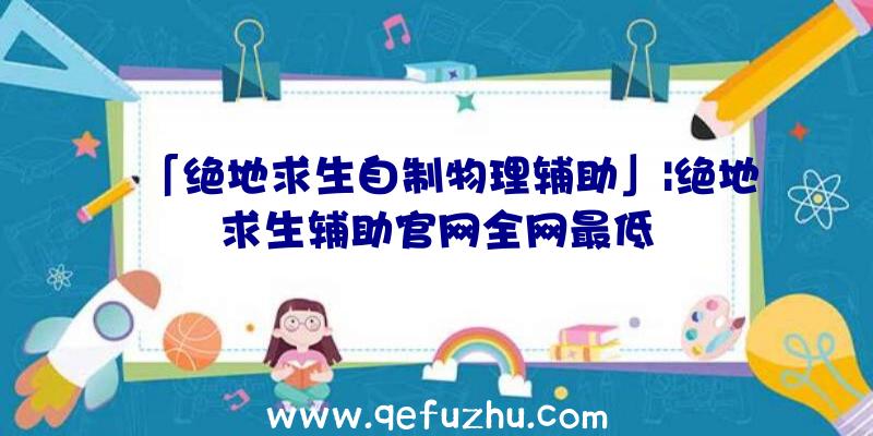 「绝地求生自制物理辅助」|绝地求生辅助官网全网最低